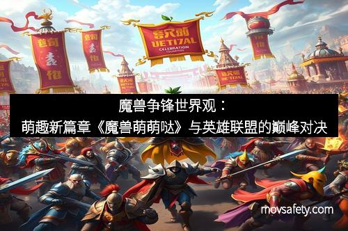 魔兽争锋世界观:萌趣新篇章《魔兽萌萌哒》与英雄联盟的巅峰对决