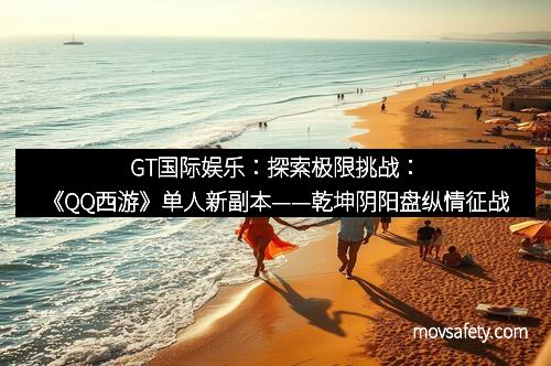 GT国际娱乐:探索极限挑战:《QQ西游》单人新副本——乾坤阴阳盘纵情征战