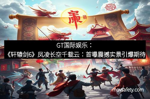 GT国际娱乐:《轩辕剑6》凤凌长空千载云:首曝震撼实景引爆期待