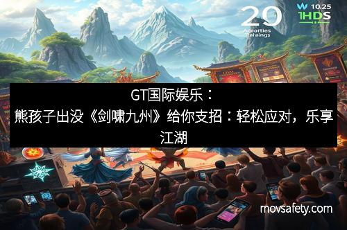 GT国际娱乐:熊孩子出没《剑啸九州》给你支招:轻松应对,乐享江湖