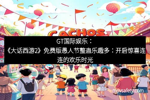 GT国际娱乐:《大话西游2》免费版愚人节整蛊乐趣多:开启惊喜连连的欢乐时光