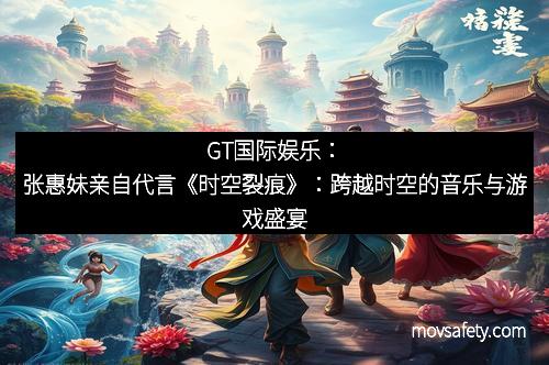 GT国际娱乐:张惠妹亲自代言《时空裂痕》:跨越时空的音乐与游戏盛宴