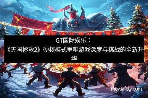 GT国际娱乐:《天国拯救2》硬核模式重塑游戏深度与挑战的全新升华